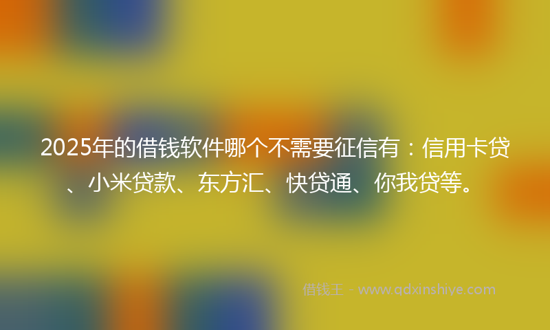 2025年的借钱软件哪个不需要征信有：信用卡贷、小米贷款、东方汇、快贷通、你我贷等。