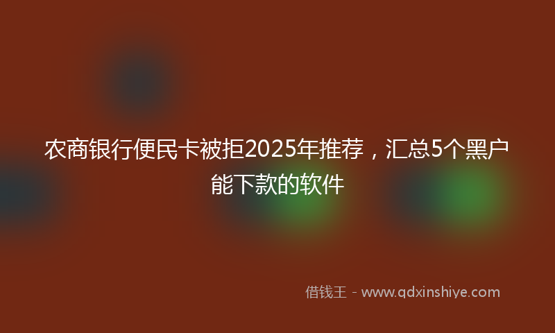 农商银行便民卡被拒2025年推荐，汇总5个黑户能下款的软件