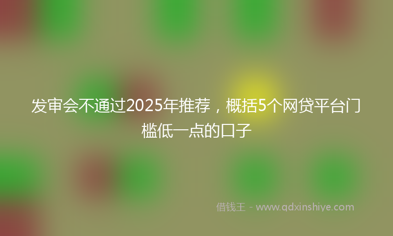 发审会不通过2025年推荐，概括5个网贷平台门槛低一点的口子
