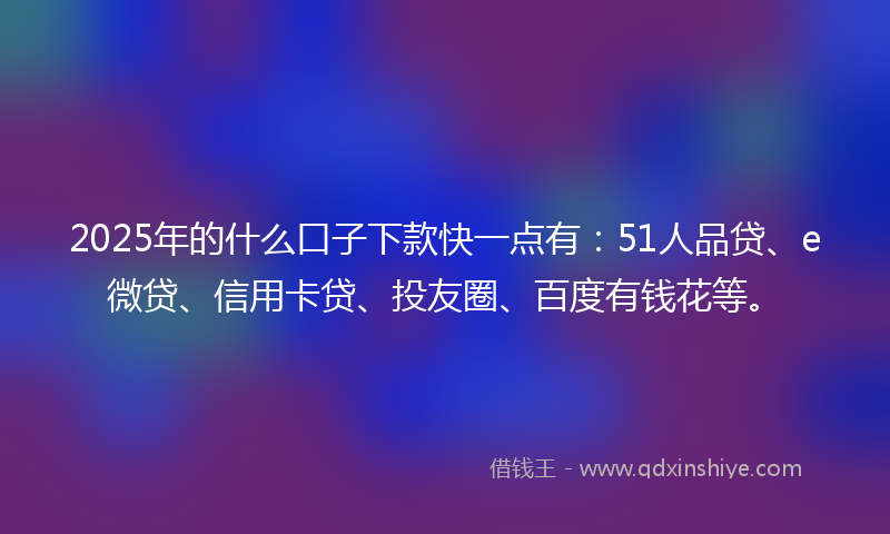 2025年的什么口子下款快一点有：51人品贷、e微贷、信用卡贷、投友圈、百度有钱花等。