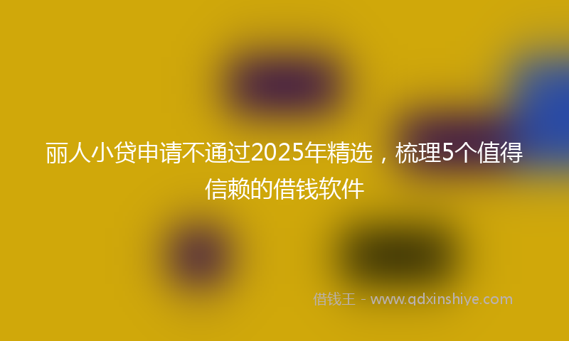 丽人小贷申请不通过2025年精选，梳理5个值得信赖的借钱软件