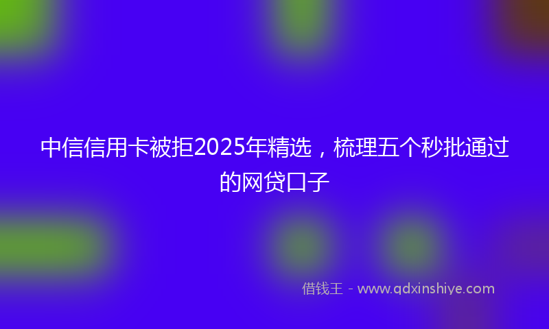 中信信用卡被拒2025年精选，梳理五个秒批通过的网贷口子