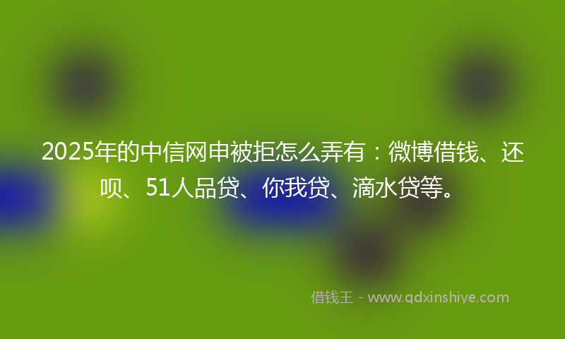 2025年的中信网申被拒怎么弄有：微博借钱、还呗、51人品贷、你我贷、滴水贷等。