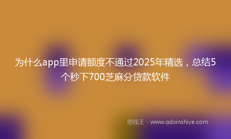 为什么app里申请额度不通过2025年精选，总结5个秒下700芝麻分贷款软件