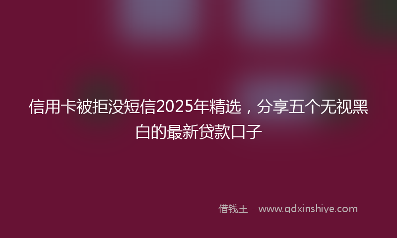 信用卡被拒没短信2025年精选，分享五个无视黑白的最新贷款口子