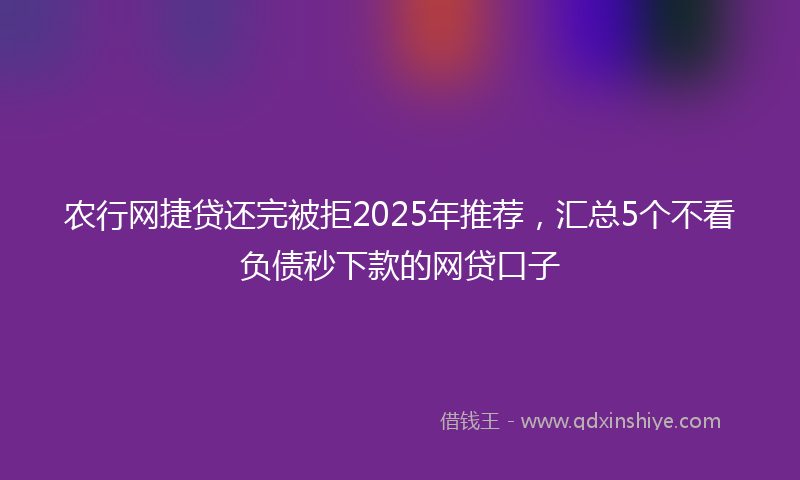 农行网捷贷还完被拒2025年推荐，汇总5个不看负债秒下款的网贷口子