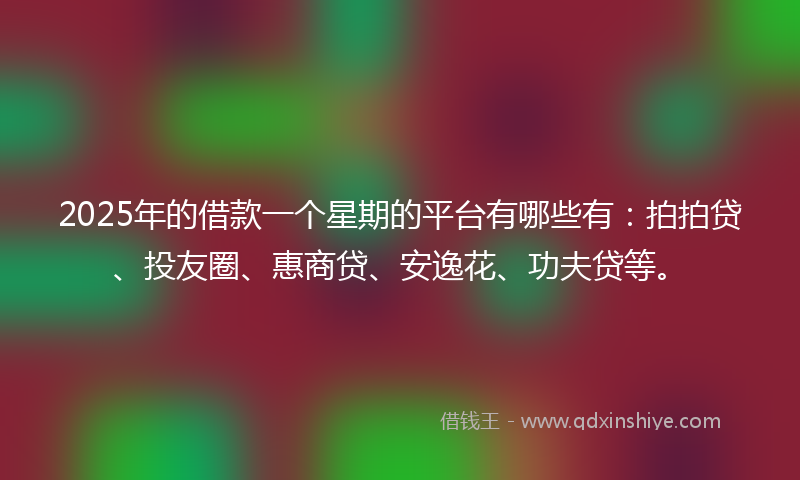 2025年的借款一个星期的平台有哪些有：拍拍贷、投友圈、惠商贷、安逸花、功夫贷等。