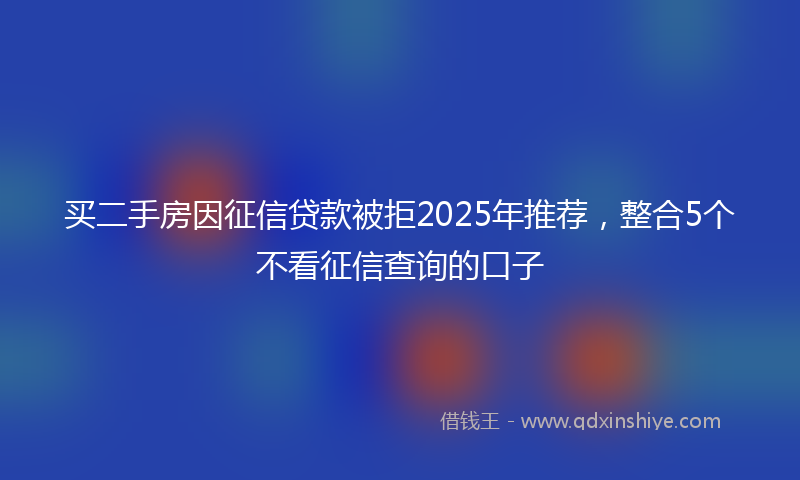 买二手房因征信贷款被拒2025年推荐，整合5个不看征信查询的口子