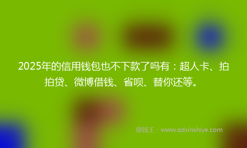 2025年的信用钱包也不下款了吗有：超人卡、拍拍贷、微博借钱、省呗、替你还等。