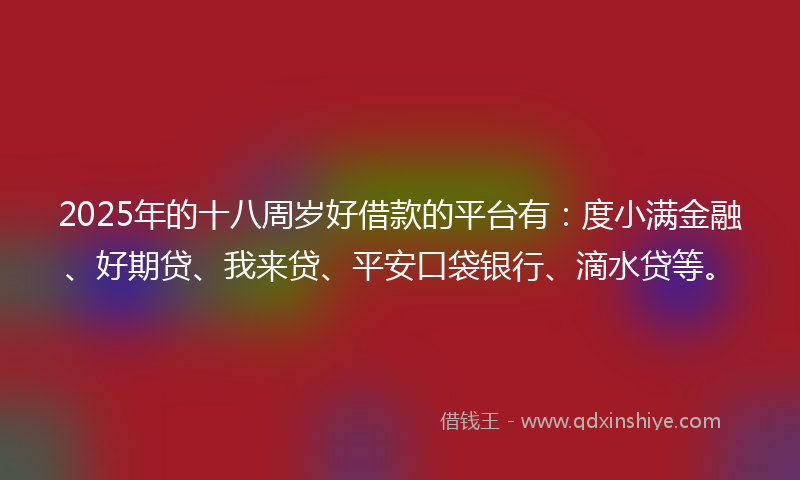 2025年的十八周岁好借款的平台有：度小满金融、好期贷、我来贷、平安口袋银行、滴水贷等。