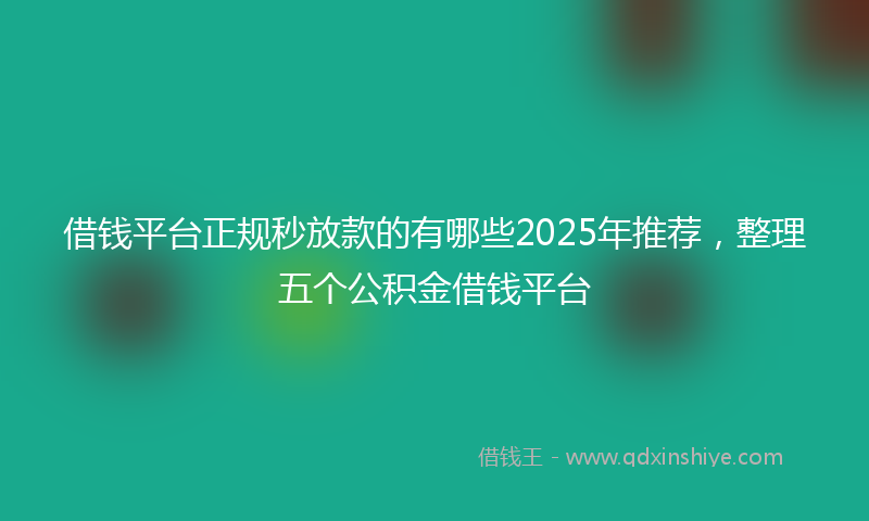 借钱平台正规秒放款的有哪些2025年推荐，整理五个公积金借钱平台