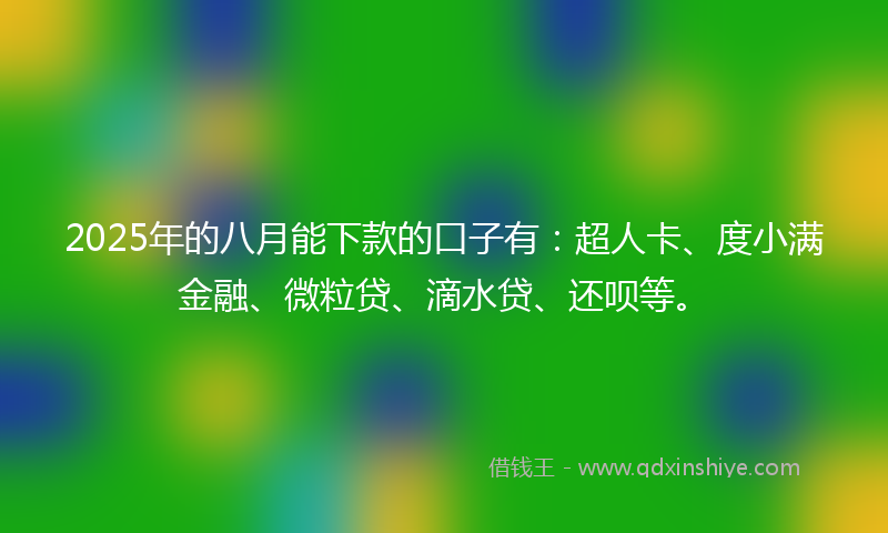 2025年的八月能下款的口子有：超人卡、度小满金融、微粒贷、滴水贷、还呗等。