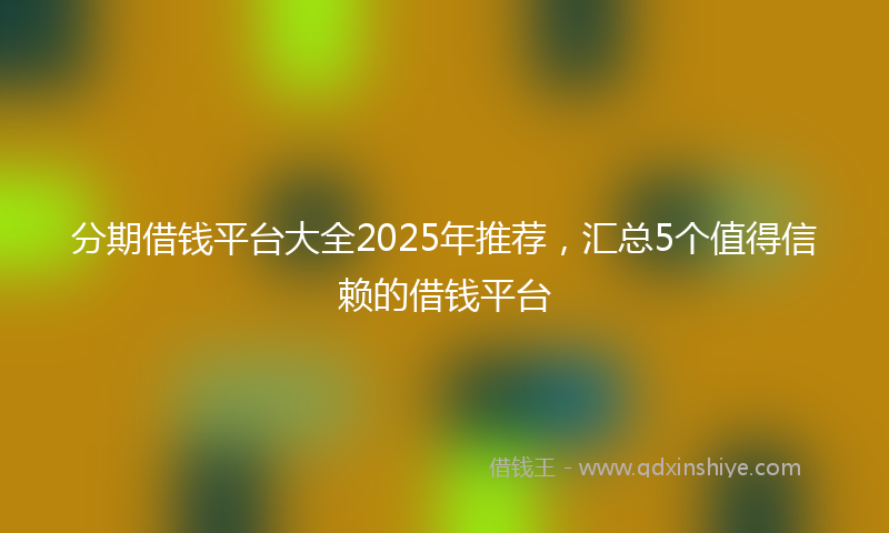 分期借钱平台大全2025年推荐，汇总5个值得信赖的借钱平台