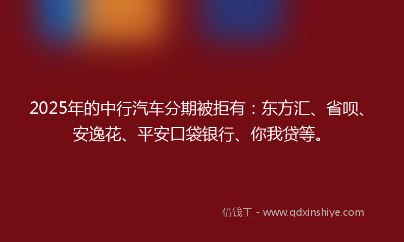 2025年的中行汽车分期被拒有：东方汇、省呗、安逸花、平安口袋银行、你我贷等。