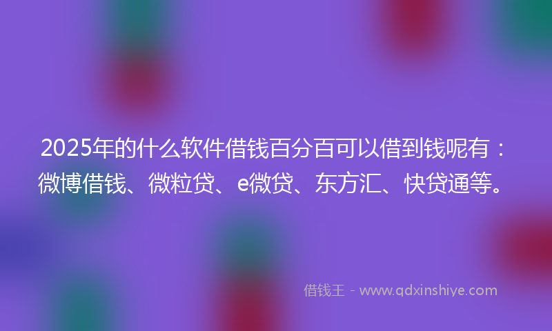 2025年的什么软件借钱百分百可以借到钱呢有：微博借钱、微粒贷、e微贷、东方汇、快贷通等。