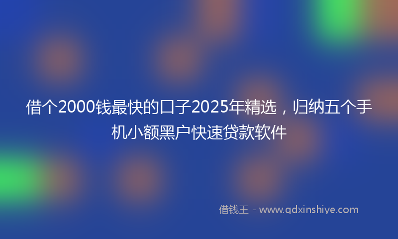 借个2000钱最快的口子2025年精选，归纳五个手机小额黑户快速贷款软件