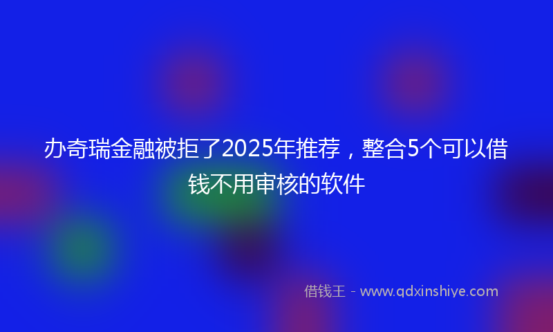 办奇瑞金融被拒了2025年推荐，整合5个可以借钱不用审核的软件