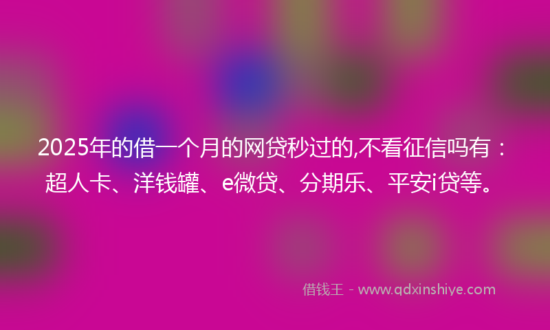 2025年的借一个月的网贷秒过的,不看征信吗有：超人卡、洋钱罐、e微贷、分期乐、平安i贷等。