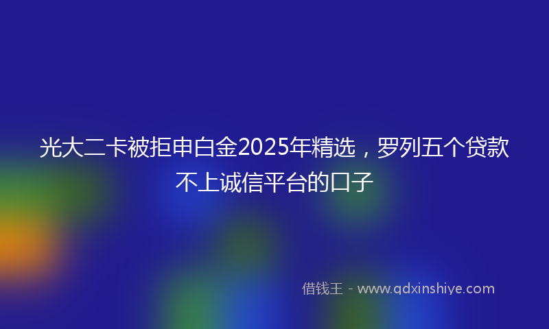 光大二卡被拒申白金2025年精选，罗列五个贷款不上诚信平台的口子