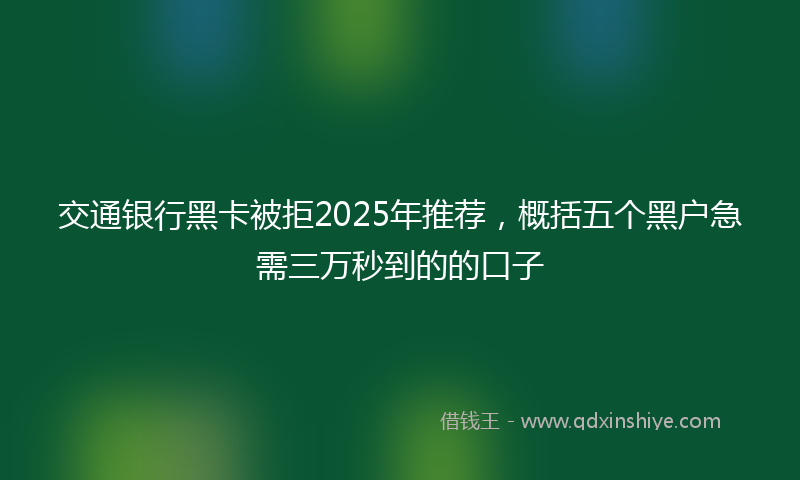 交通银行黑卡被拒2025年推荐，概括五个黑户急需三万秒到的的口子