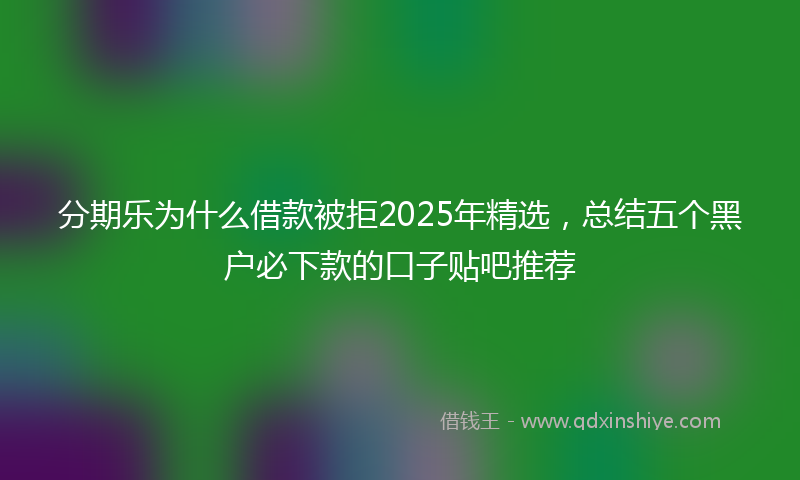 分期乐为什么借款被拒2025年精选，总结五个黑户必下款的口子贴吧推荐