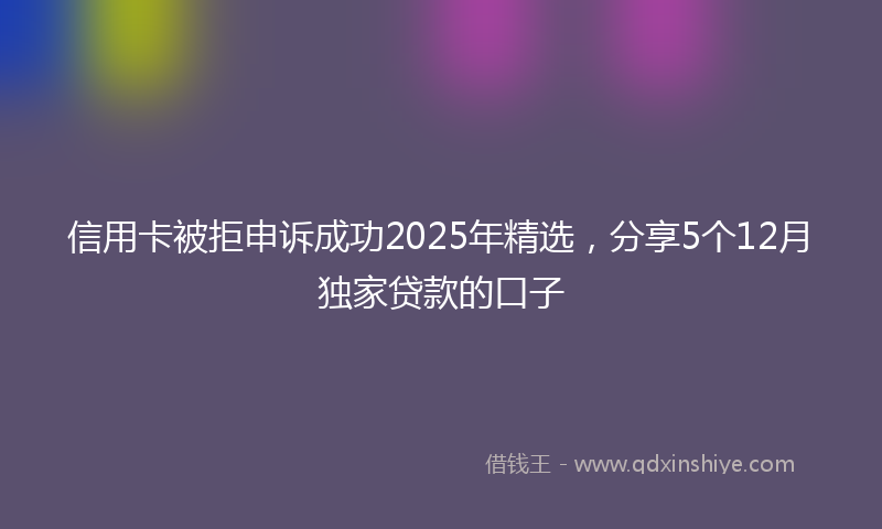 信用卡被拒申诉成功2025年精选，分享5个12月独家贷款的口子
