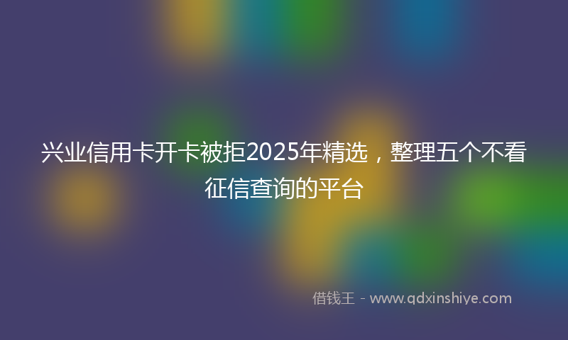 兴业信用卡开卡被拒2025年精选，整理五个不看征信查询的平台