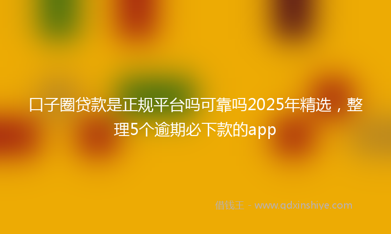 口子圈贷款是正规平台吗可靠吗2025年精选，整理5个逾期必下款的app
