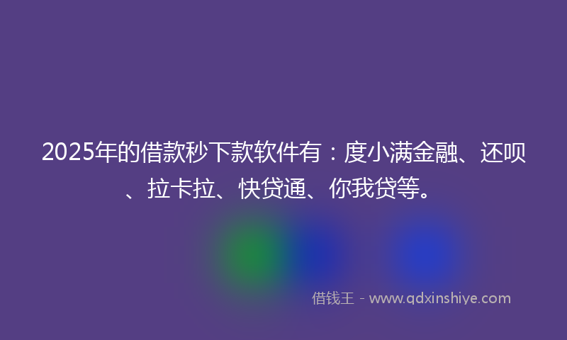 2025年的借款秒下款软件有：度小满金融、还呗、拉卡拉、快贷通、你我贷等。
