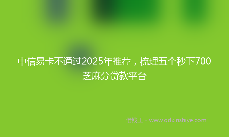 中信易卡不通过2025年推荐，梳理五个秒下700芝麻分贷款平台