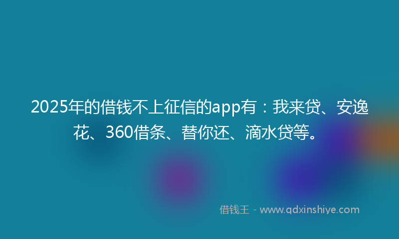 2025年的借钱不上征信的app有：我来贷、安逸花、360借条、替你还、滴水贷等。