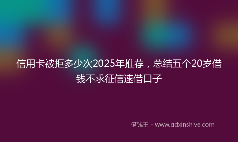 信用卡被拒多少次2025年推荐，总结五个20岁借钱不求征信速借口子