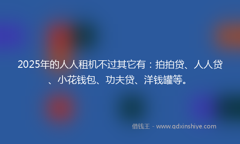 2025年的人人租机不过其它有：拍拍贷、人人贷、小花钱包、功夫贷、洋钱罐等。