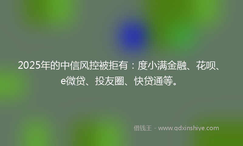 2025年的中信风控被拒有:度小满金融、花呗、e微贷、投友圈、快贷通等。