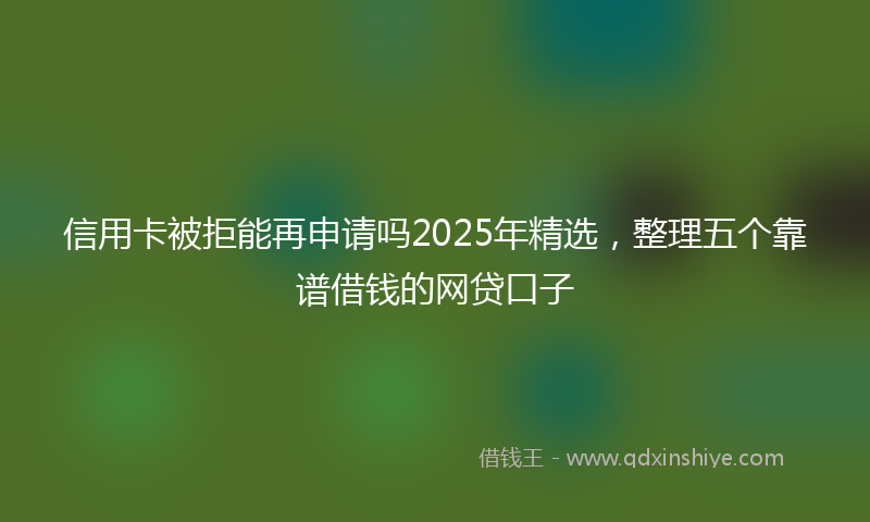 信用卡被拒能再申请吗2025年精选，整理五个靠谱借钱的网贷口子