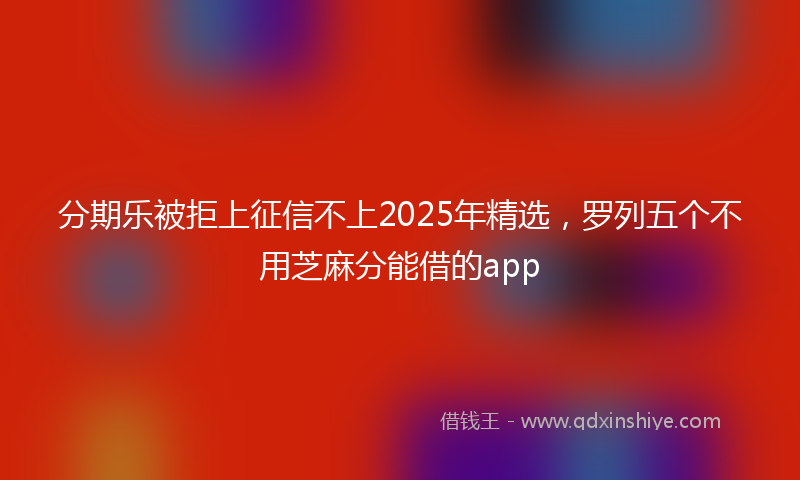 分期乐被拒上征信不上2025年精选，罗列五个不用芝麻分能借的app