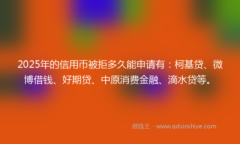 2025年的信用币被拒多久能申请有：柯基贷、微博借钱、好期贷、中原消费金融、滴水贷等。
