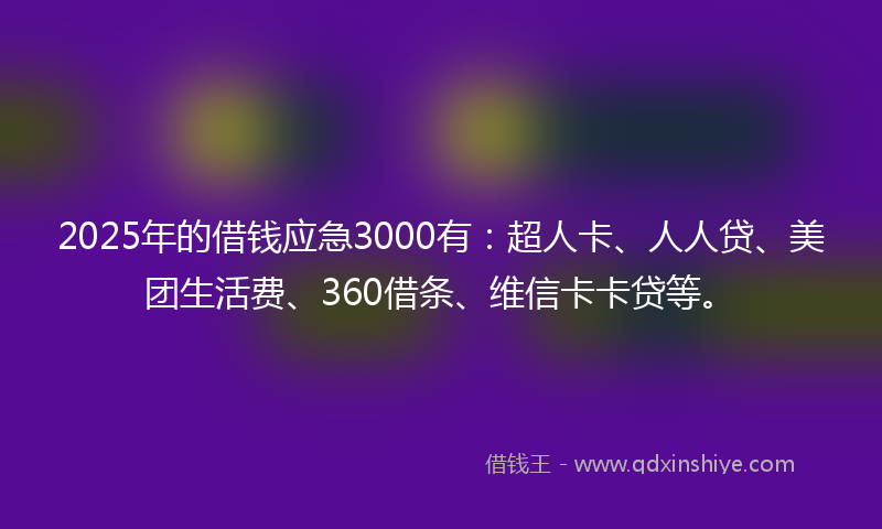 2025年的借钱应急3000有：超人卡、人人贷、美团生活费、360借条、维信卡卡贷等。