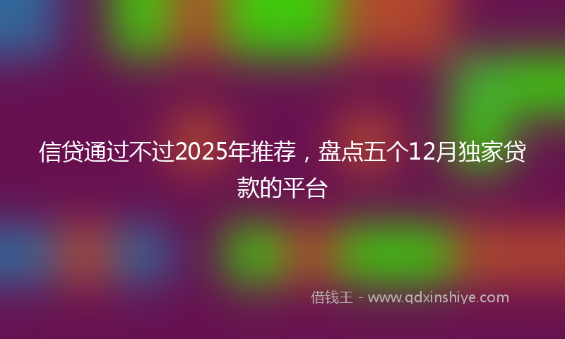 信贷通过不过2025年推荐，盘点五个12月独家贷款的平台