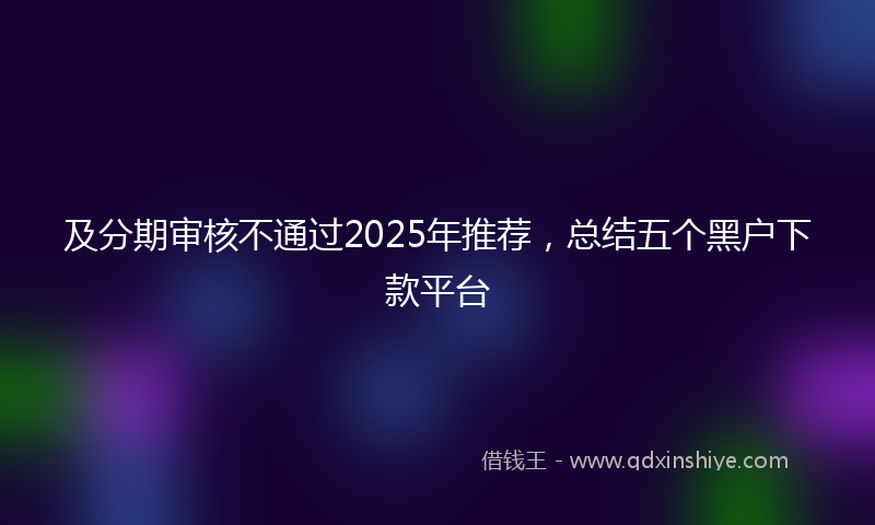 及分期审核不通过2025年推荐，总结五个黑户下款平台