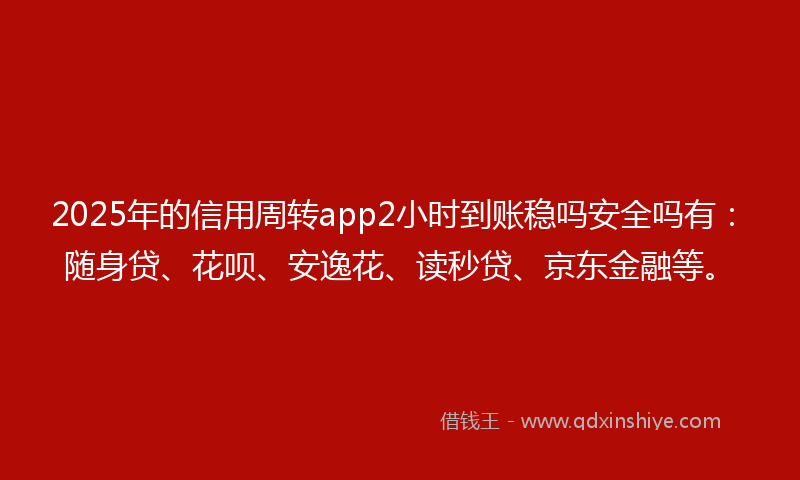 2025年的信用周转app2小时到账稳吗安全吗有：随身贷、花呗、安逸花、读秒贷、京东金融等。
