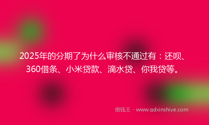 2025年的分期了为什么审核不通过有：还呗、360借条、小米贷款、滴水贷、你我贷等。