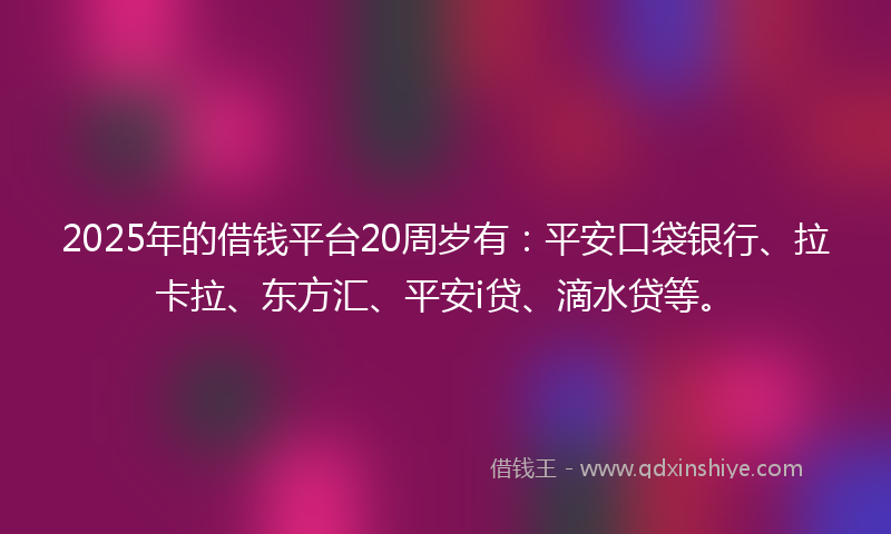 2025年的借钱平台20周岁有：平安口袋银行、拉卡拉、东方汇、平安i贷、滴水贷等。