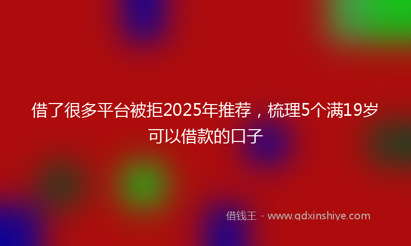 借了很多平台被拒2025年推荐，梳理5个满19岁可以借款的口子