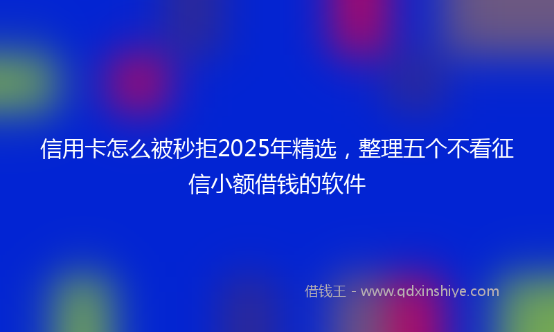 信用卡怎么被秒拒2025年精选，整理五个不看征信小额借钱的软件
