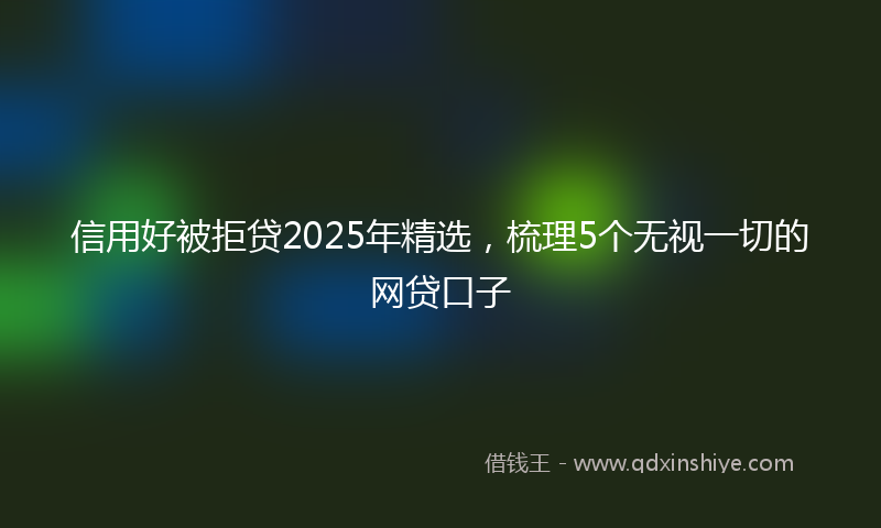 信用好被拒贷2025年精选，梳理5个无视一切的网贷口子
