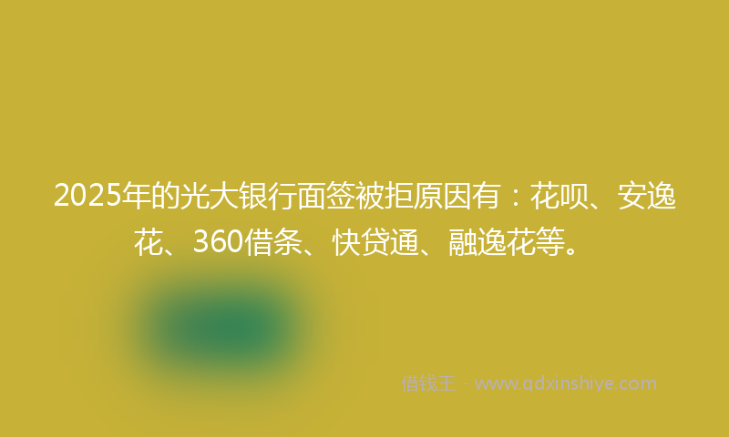 2025年的光大银行面签被拒原因有：花呗、安逸花、360借条、快贷通、融逸花等。