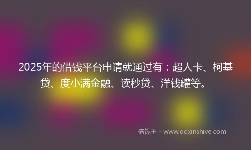 2025年的借钱平台申请就通过有：超人卡、柯基贷、度小满金融、读秒贷、洋钱罐等。