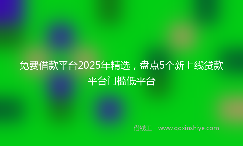 免费借款平台2025年精选，盘点5个新上线贷款平台门槛低平台