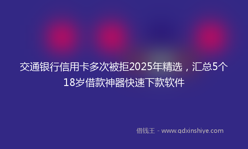 交通银行信用卡多次被拒2025年精选，汇总5个18岁借款神器快速下款软件